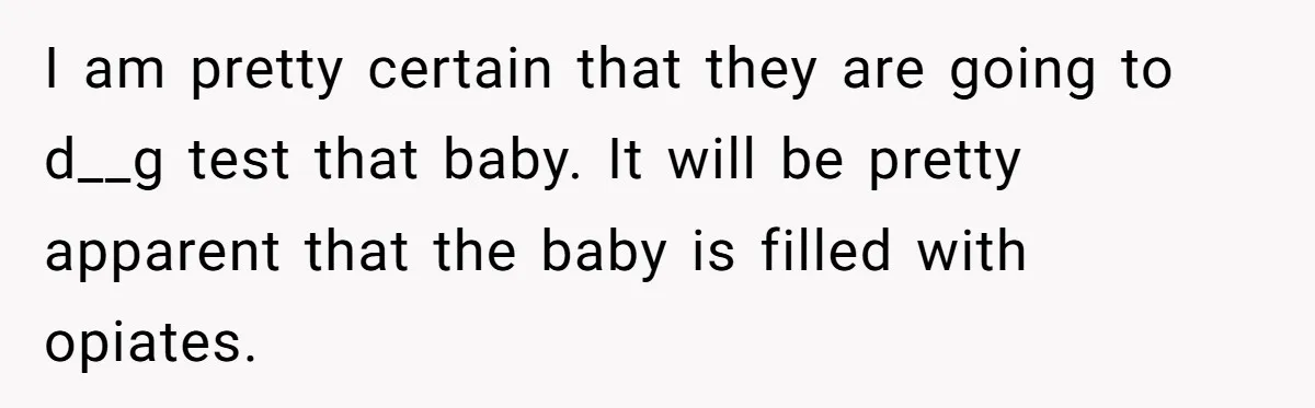 I am pretty certain that they are going to d__g test that baby. It will be pretty apparent that the baby is filled with opiates.