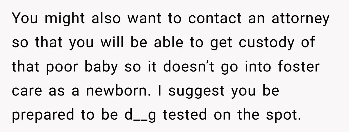 You might also want to contact an attorney so that you will be able to get custody of that poor baby so it doesn’t go into foster care as a...