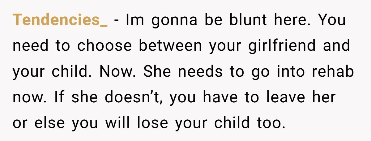 Tendencies_ − Im gonna be blunt here. You need to choose between your girlfriend and your child. Now. She needs to go into rehab now. If she doesn’t, you have...