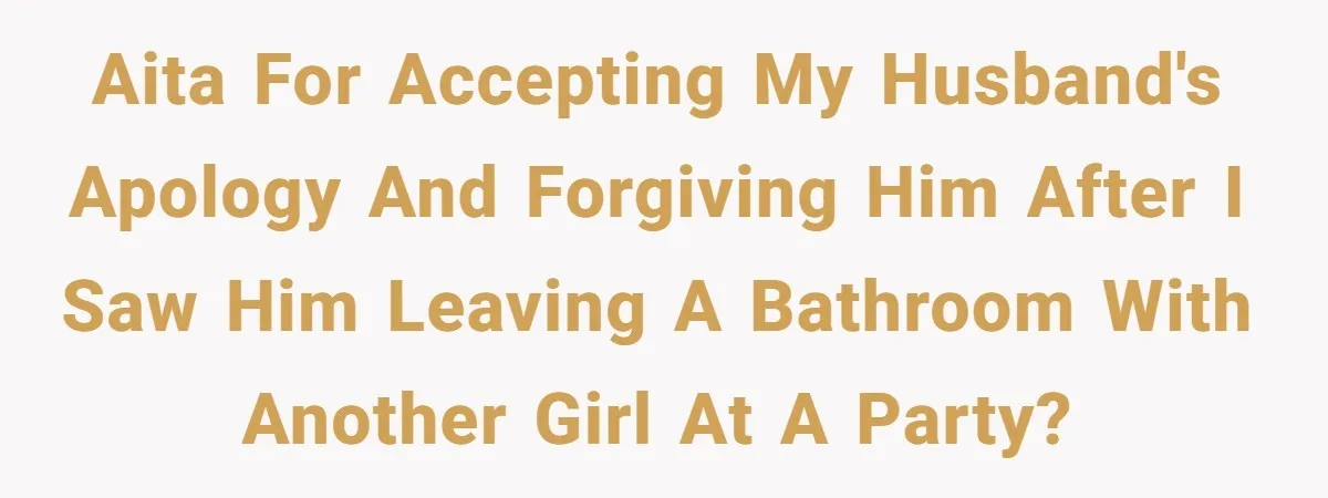 AITA for accepting My husband's apology and forgiving him after I saw him leaving a bathroom with another girl at a party?