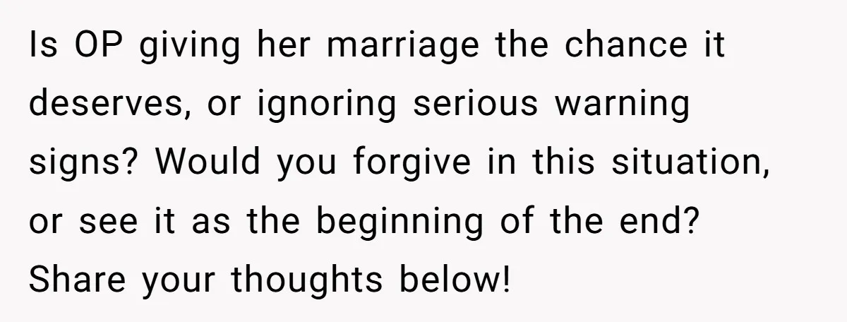 Is OP giving her marriage the chance it deserves, or ignoring serious warning signs? Would you forgive in this situation, or see it as the beginning of the end? Share...