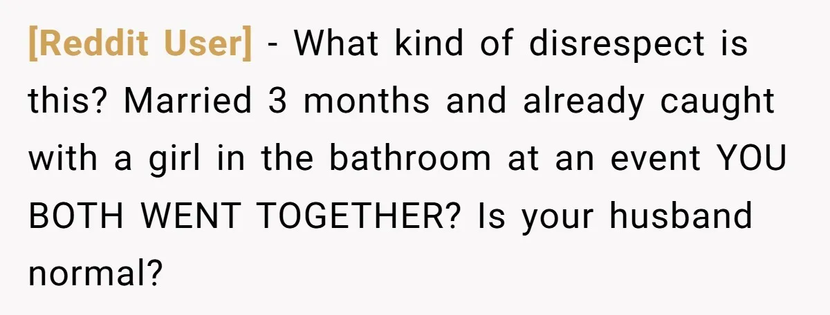 [Reddit User] − What kind of disrespect is this? Married 3 months and already caught with a girl in the bathroom at an event YOU BOTH WENT TOGETHER? Is your...