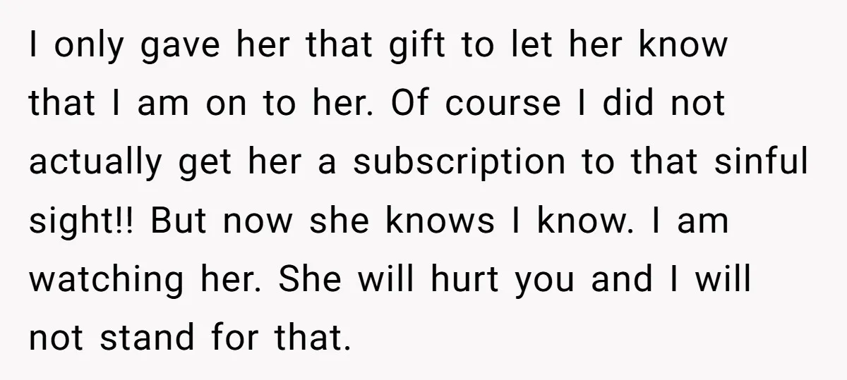 I only gave her that gift to let her know that I am on to her. Of course I did not actually get her a subscription to that sinful sight!!...