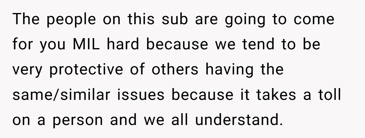 The people on this sub are going to come for you MIL hard because we tend to be very protective of others having the same/similar issues because it takes a...