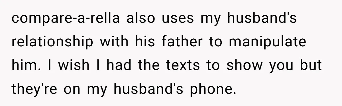 compare-a-rella also uses my husband's relationship with his father to manipulate him. I wish I had the texts to show you but they're on my husband's phone.