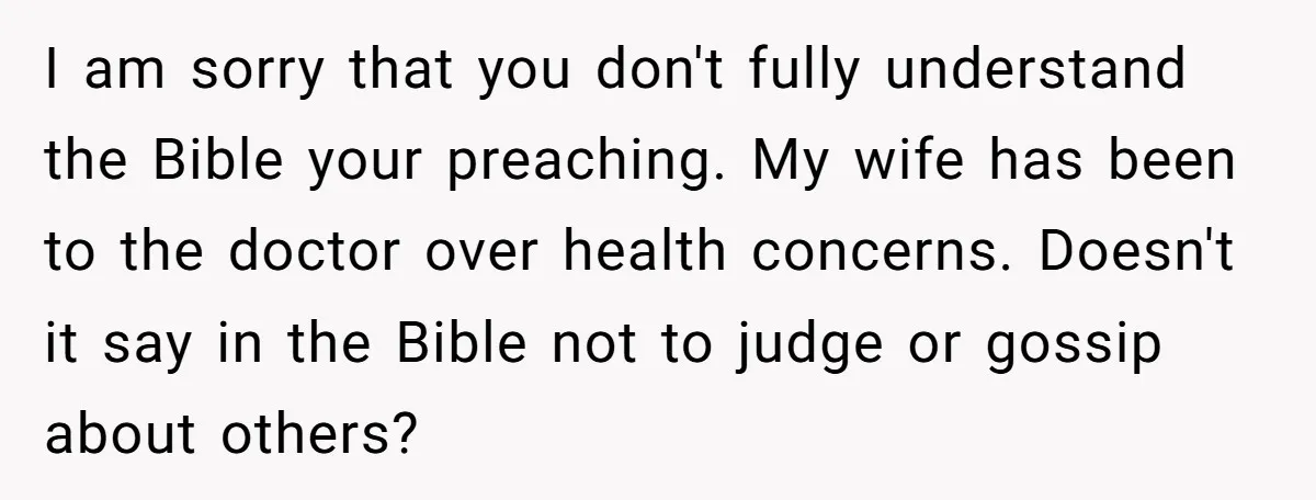 I am sorry that you don't fully understand the Bible your preaching. My wife has been to the doctor over health concerns. Doesn't it say in the Bible not to...