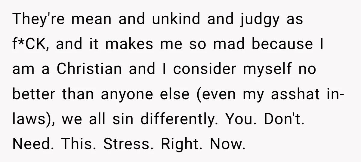 They're mean and unkind and judgy as f*CK, and it makes me so mad because I am a Christian and I consider myself no better than anyone else (even my...