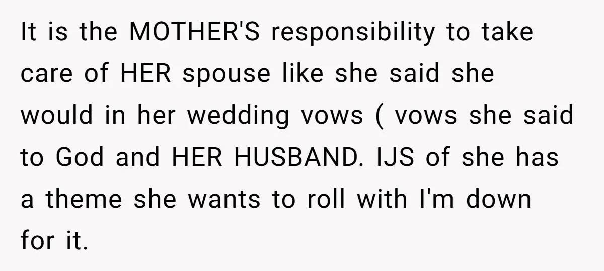 It is the MOTHER'S responsibility to take care of HER spouse like she said she would in her wedding vows ( vows she said to God and HER HUSBAND. IJS...