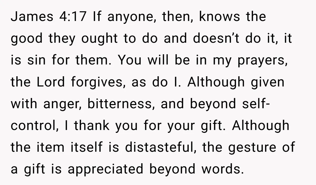 James 4:17 If anyone, then, knows the good they ought to do and doesn’t do it, it is sin for them. You will be in my prayers, the Lord forgives,...