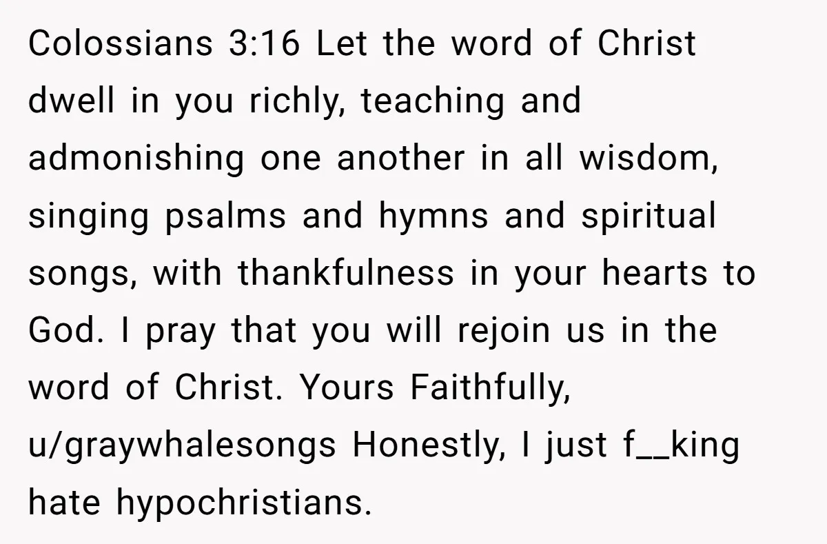Colossians 3:16 Let the word of Christ dwell in you richly, teaching and admonishing one another in all wisdom, singing psalms and hymns and spiritual songs, with thankfulness in your...