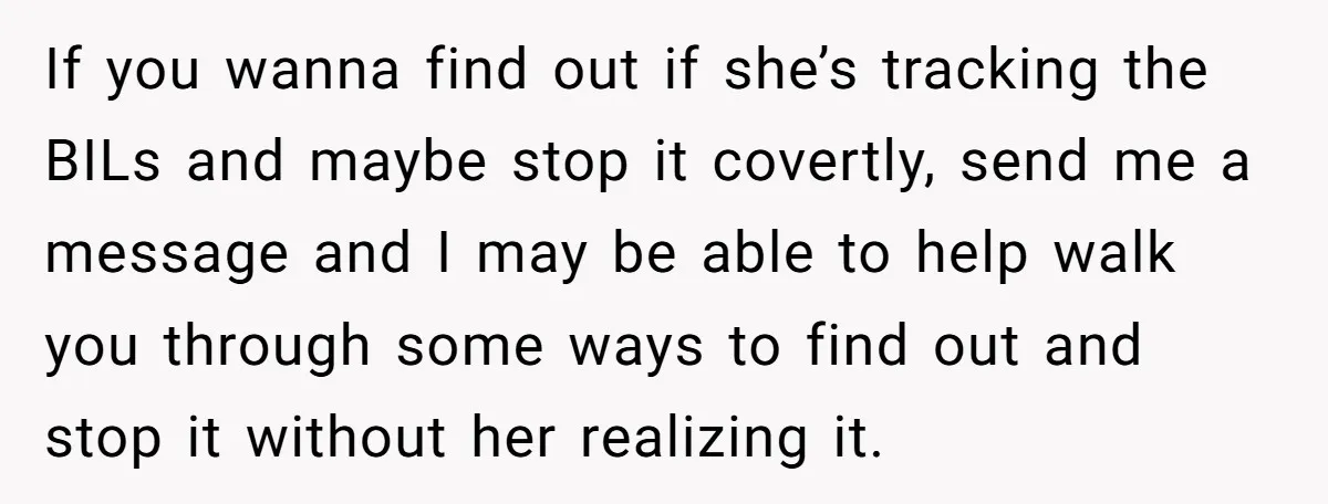 If you wanna find out if she’s tracking the BILs and maybe stop it covertly, send me a message and I may be able to help walk you through some...