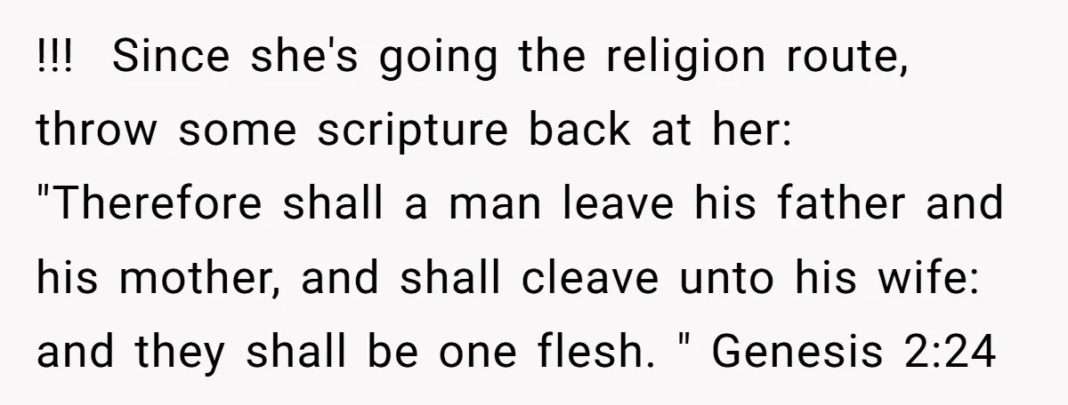 !!! ​ Since she's going the religion route, throw some scripture back at her: "Therefore shall a man leave his father and his mother, and shall cleave unto his wife:...