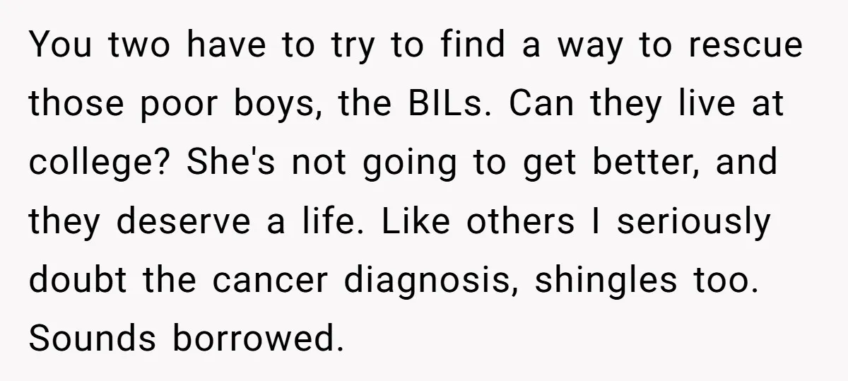 You two have to try to find a way to rescue those poor boys, the BILs. Can they live at college? She's not going to get better, and they deserve...