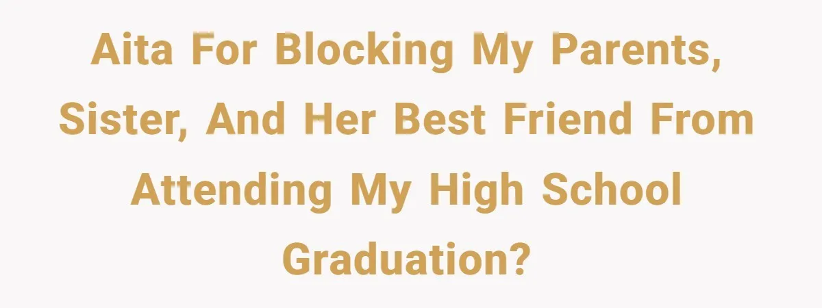 AITA for blocking my parents, sister, and her best friend from attending my high school graduation?