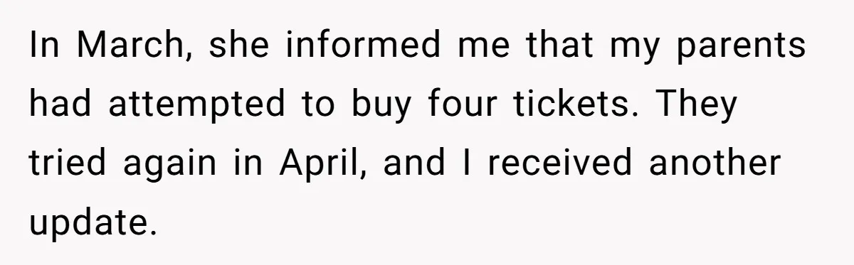 In March, she informed me that my parents had attempted to buy four tickets. They tried again in April, and I received another update.