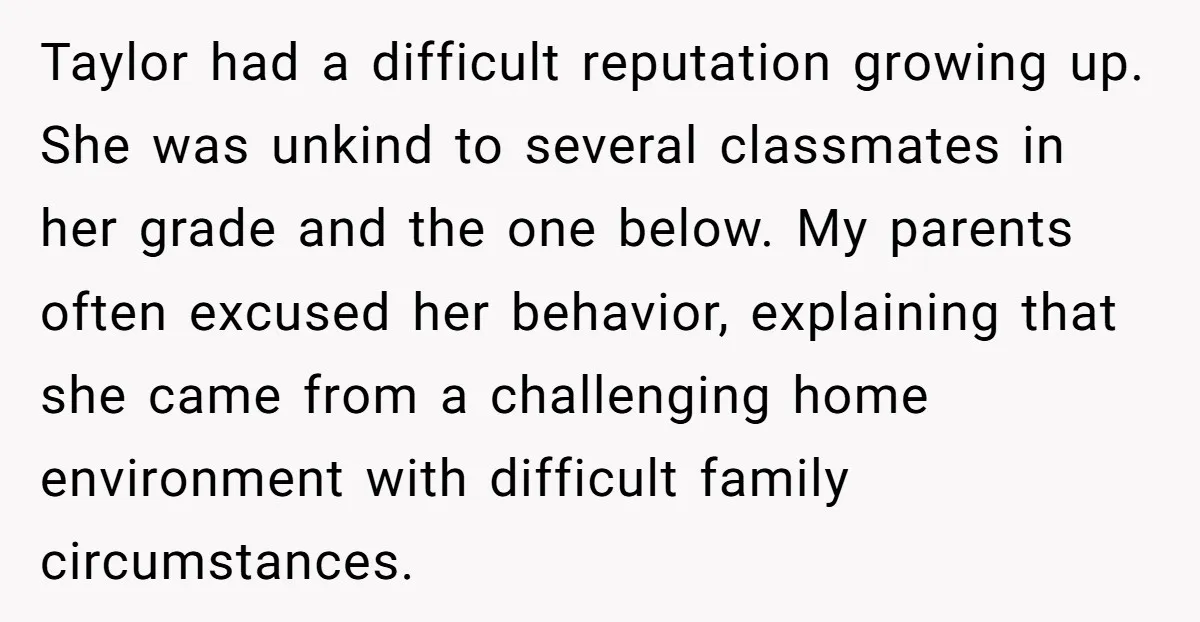 Taylor had a difficult reputation growing up. She was unkind to several classmates in her grade and the one below. My parents often excused her behavior, explaining that she came...