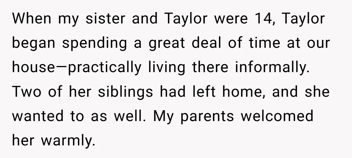 When my sister and Taylor were 14, Taylor began spending a great deal of time at our house—practically living there informally. Two of her siblings had left home, and she...