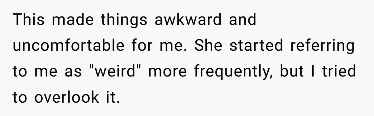This made things awkward and uncomfortable for me. She started referring to me as "weird" more frequently, but I tried to overlook it.
