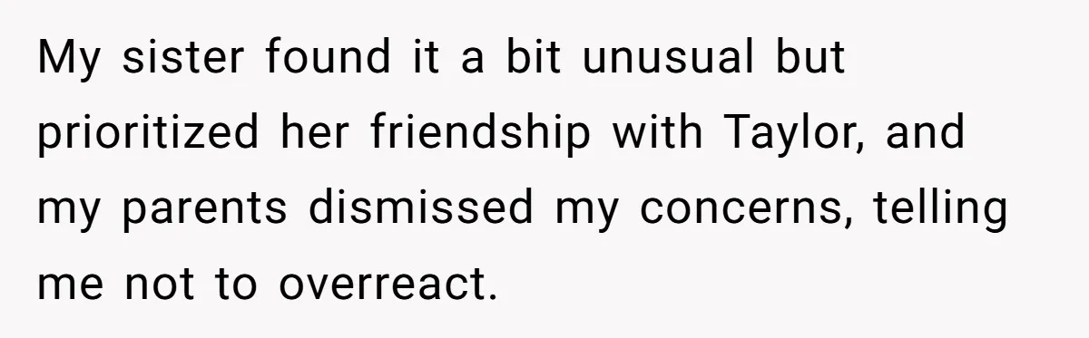 My sister found it a bit unusual but prioritized her friendship with Taylor, and my parents dismissed my concerns, telling me not to overreact.