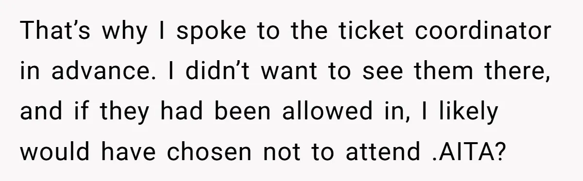 That’s why I spoke to the ticket coordinator in advance. I didn’t want to see them there, and if they had been allowed in, I likely would have chosen not...