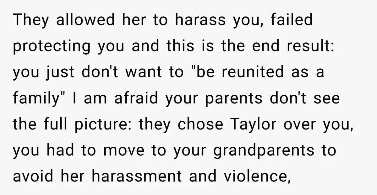They allowed her to harass you, failed protecting you and this is the end result: you just don't want to "be reunited as a family" I am afraid your parents...