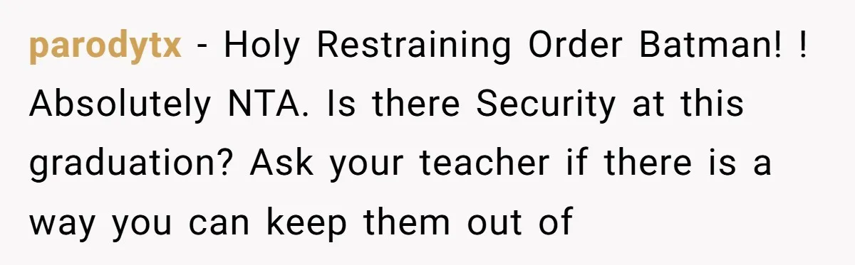 parodytx − Holy Restraining Order Batman! ! Absolutely NTA. Is there Security at this graduation? Ask your teacher if there is a way you can keep them out of