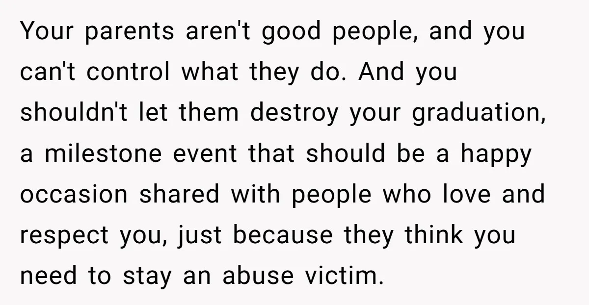 Your parents aren't good people, and you can't control what they do. And you shouldn't let them destroy your graduation, a milestone event that should be a happy occasion shared...