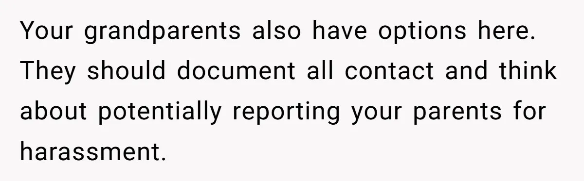 Your grandparents also have options here. They should document all contact and think about potentially reporting your parents for harassment.