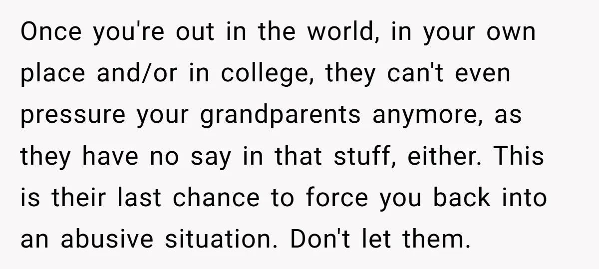 Once you're out in the world, in your own place and/or in college, they can't even pressure your grandparents anymore, as they have no say in that stuff, either. This...