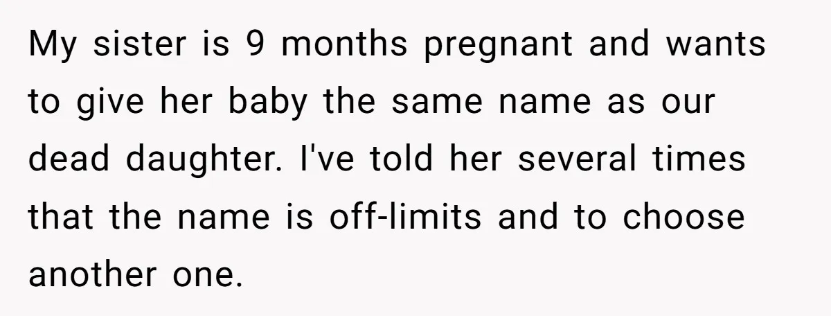 My sister is 9 months pregnant and wants to give her baby the same name as our dead daughter. I've told her several times that the name is off-limits and...