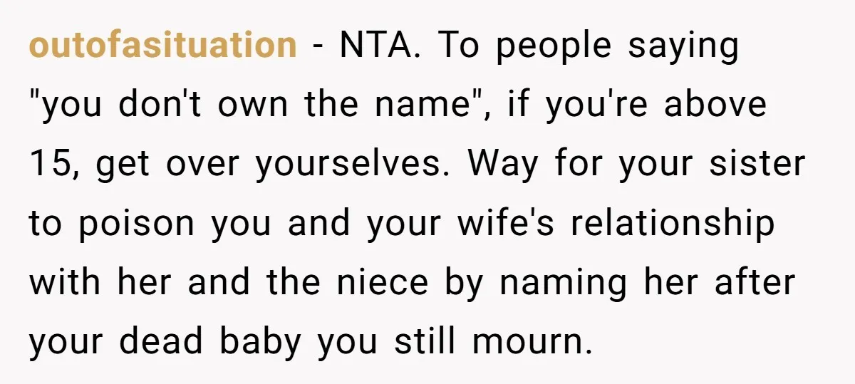 outofasituation − NTA. To people saying "you don't own the name", if you're above 15, get over yourselves. Way for your sister to poison you and your wife's relationship with...