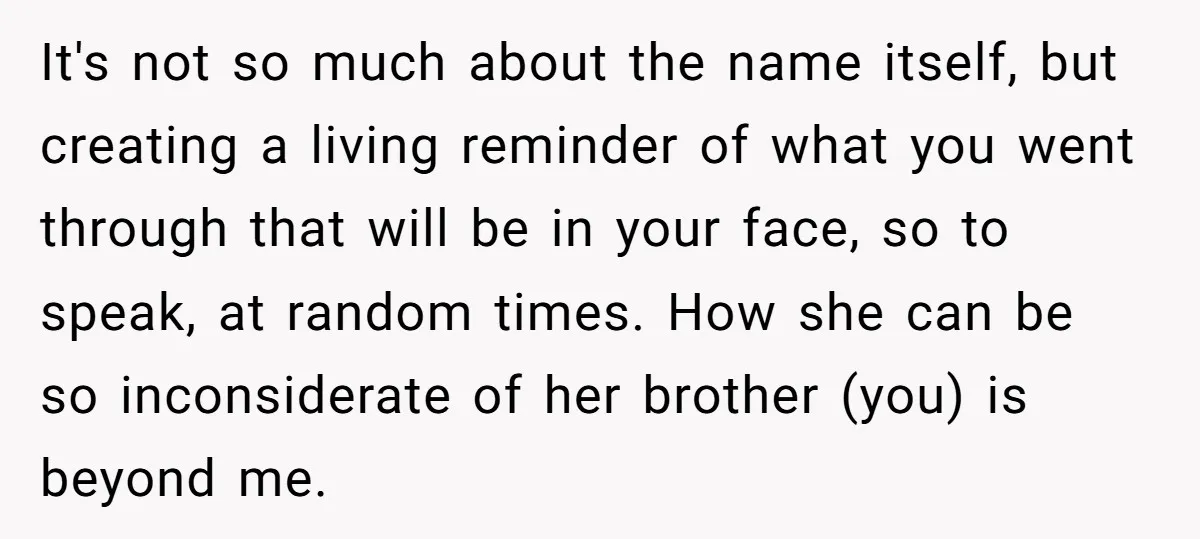 It's not so much about the name itself, but creating a living reminder of what you went through that will be in your face, so to speak, at random times....