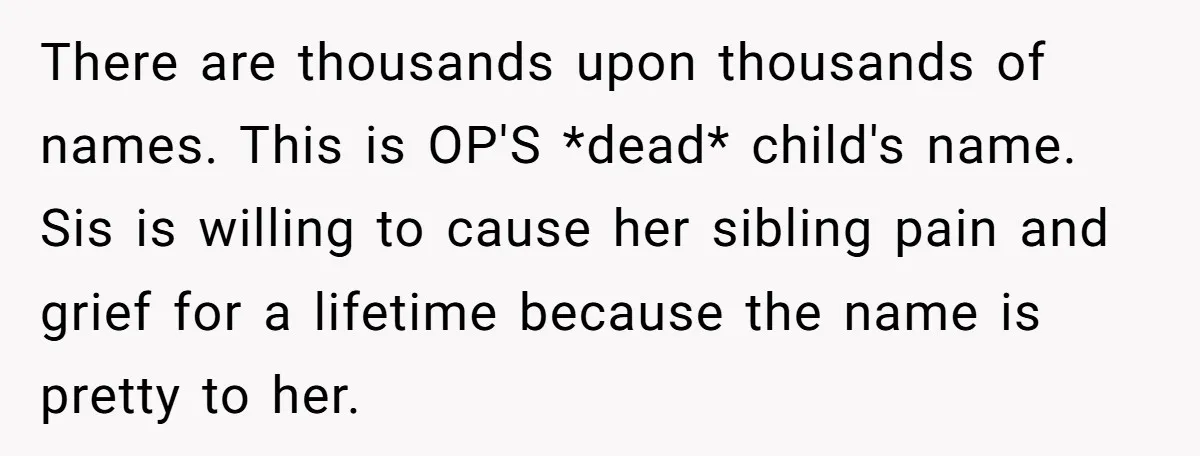 There are thousands upon thousands of names. This is OP'S *dead* child's name. Sis is willing to cause her sibling pain and grief for a lifetime because the name is...