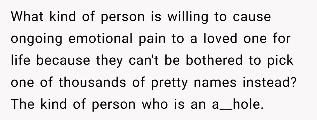 What kind of person is willing to cause ongoing emotional pain to a loved one for life because they can't be bothered to pick one of thousands of pretty names...