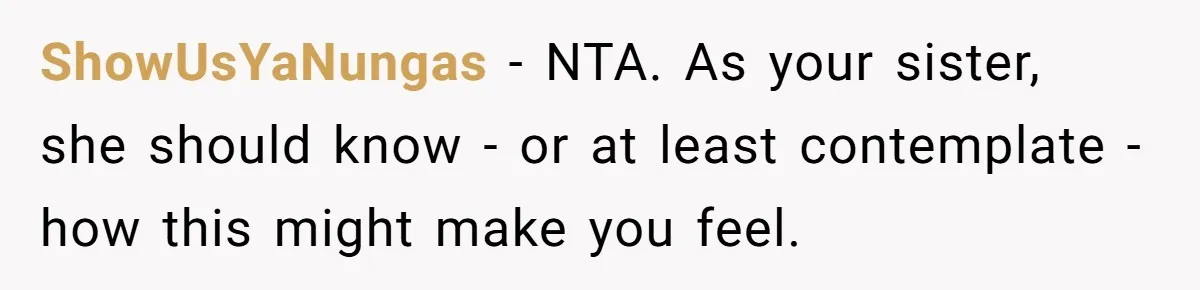 ShowUsYaNungas − NTA. As your sister, she should know - or at least contemplate - how this might make you feel.