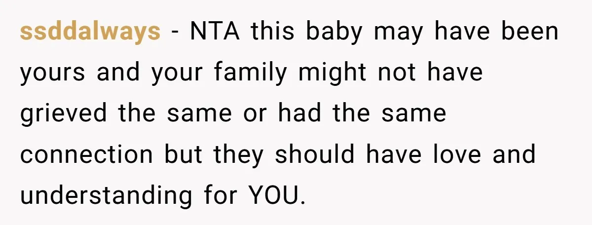 ssddalways − NTA this baby may have been yours and your family might not have grieved the same or had the same connection but they should have love and understanding...