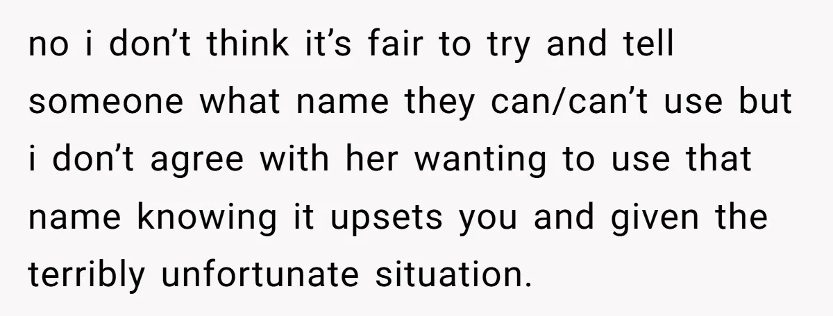 no i don’t think it’s fair to try and tell someone what name they can/can’t use but i don’t agree with her wanting to use that name knowing it upsets...