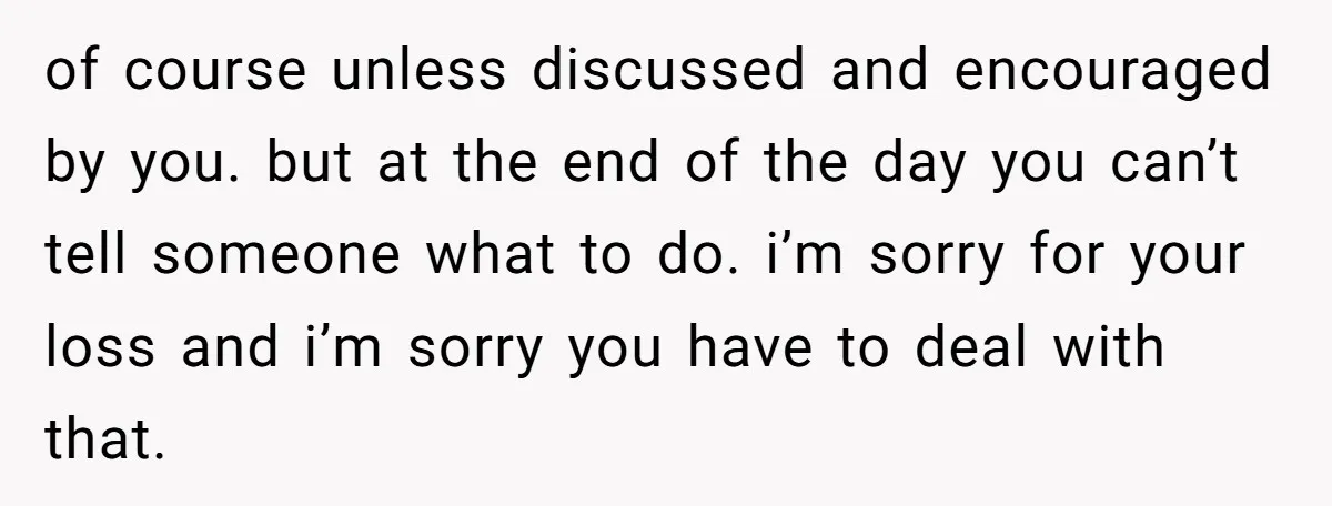 of course unless discussed and encouraged by you. but at the end of the day you can’t tell someone what to do. i’m sorry for your loss and i’m sorry...
