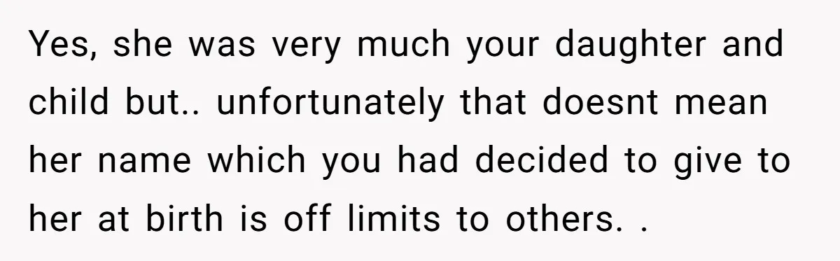 Yes, she was very much your daughter and child but.. unfortunately that doesnt mean her name which you had decided to give to her at birth is off limits to...