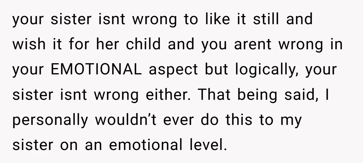 your sister isnt wrong to like it still and wish it for her child and you arent wrong in your EMOTIONAL aspect but logically, your sister isnt wrong either. That...