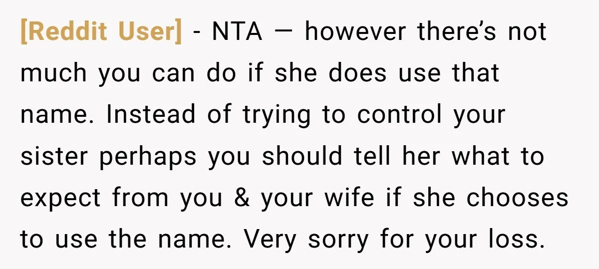 [Reddit User] − NTA — however there’s not much you can do if she does use that name. Instead of trying to control your sister perhaps you should tell her...