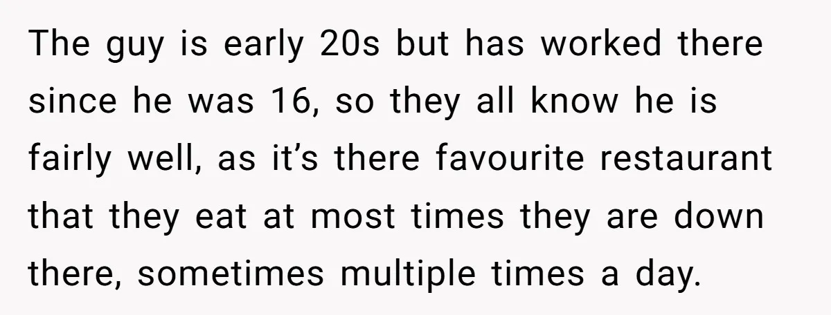 The guy is early 20s but has worked there since he was 16, so they all know he is fairly well, as it’s there favourite restaurant that they eat at...