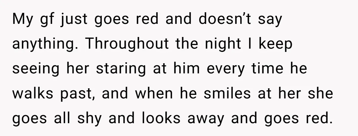 My gf just goes red and doesn’t say anything. Throughout the night I keep seeing her staring at him every time he walks past, and when he smiles at her...