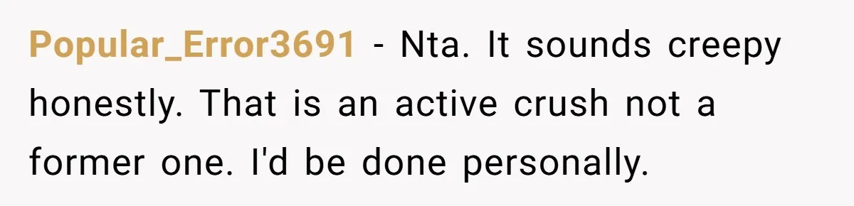 Popular_Error3691 − Nta. It sounds creepy honestly. That is an active crush not a former one. I'd be done personally.