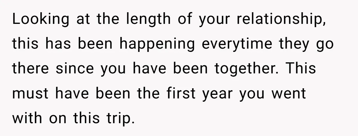 Looking at the length of your relationship, this has been happening everytime they go there since you have been together. This must have been the first year you went with...