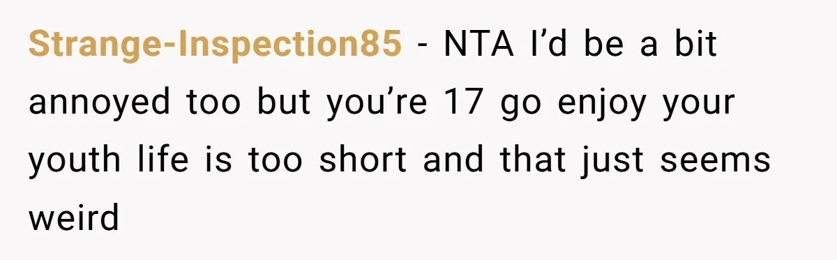 Strange-Inspection85 − NTA I’d be a bit annoyed too but you’re 17 go enjoy your youth life is too short and that just seems weird