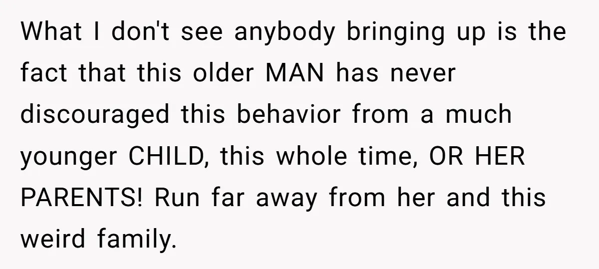 What I don't see anybody bringing up is the fact that this older MAN has never discouraged this behavior from a much younger CHILD, this whole time, OR HER PARENTS!...