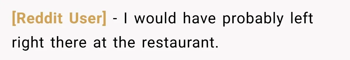 [Reddit User] − I would have probably left right there at the restaurant.