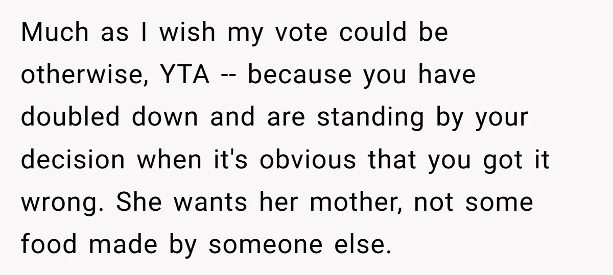 Much as I wish my vote could be otherwise, YTA -- because you have doubled down and are standing by your decision when it's obvious that you got it wrong....