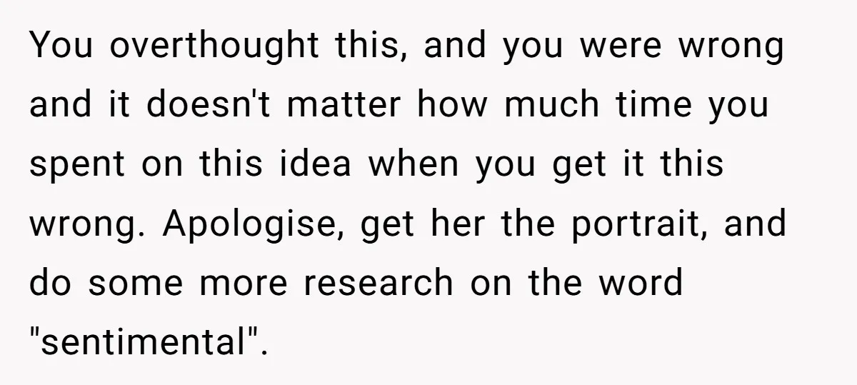 You overthought this, and you were wrong and it doesn't matter how much time you spent on this idea when you get it this wrong. Apologise, get her the portrait,...